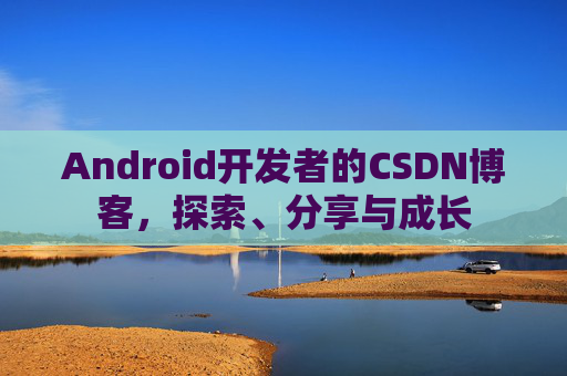 Android开发者的CSDN博客，探索、分享与成长